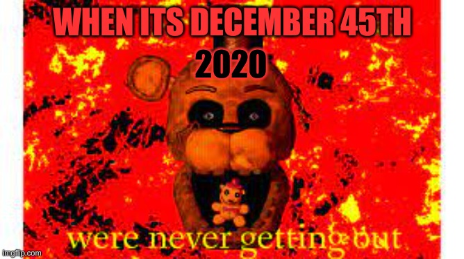 2020 wont stop | WHEN ITS DECEMBER 45TH; 2020 | image tagged in fnaf | made w/ Imgflip meme maker