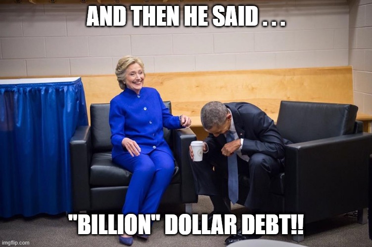 Hillary Obama Laugh | AND THEN HE SAID . . . "BILLION" DOLLAR DEBT!! | image tagged in hillary obama laugh | made w/ Imgflip meme maker