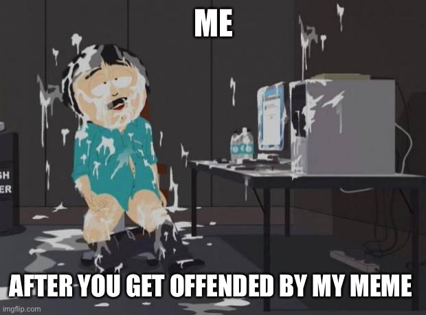 south park orgasm | ME; AFTER YOU GET OFFENDED BY MY MEME | image tagged in south park orgasm,offended | made w/ Imgflip meme maker