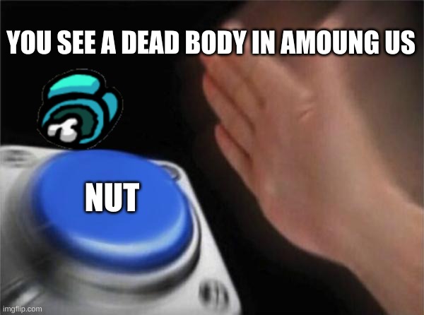 nut | YOU SEE A DEAD BODY IN AMOUNG US; NUT | image tagged in memes,blank nut button | made w/ Imgflip meme maker