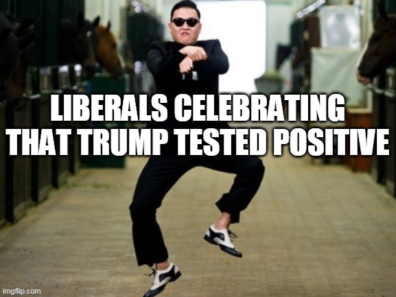 Trump tests positive | LIBERALS CELEBRATING THAT TRUMP TESTED POSITIVE | image tagged in memes,psy horse dance,trump,corona | made w/ Imgflip meme maker