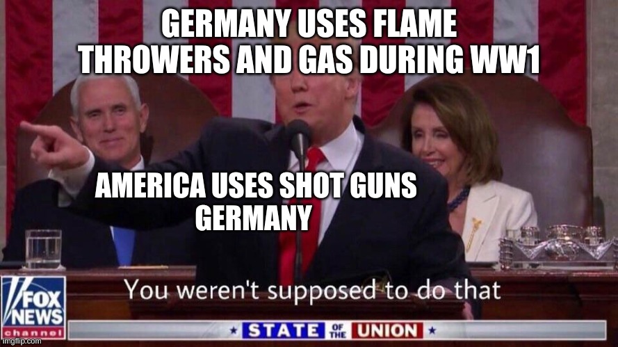 you werent supposed to do that | GERMANY USES FLAME THROWERS AND GAS DURING WW1; AMERICA USES SHOT GUNS
GERMANY | image tagged in you werent supposed to do that | made w/ Imgflip meme maker