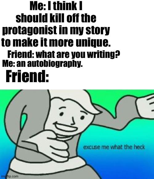 Don't try this at home | Me: I think I should kill off the protagonist in my story to make it more unique. Friend: what are you writing? Me: an autobiography. Friend: | image tagged in excuse me what the heck | made w/ Imgflip meme maker