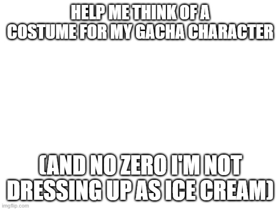 NO DAMN FOOD | HELP ME THINK OF A COSTUME FOR MY GACHA CHARACTER; (AND NO ZERO I'M NOT DRESSING UP AS ICE CREAM) | image tagged in blank white template | made w/ Imgflip meme maker