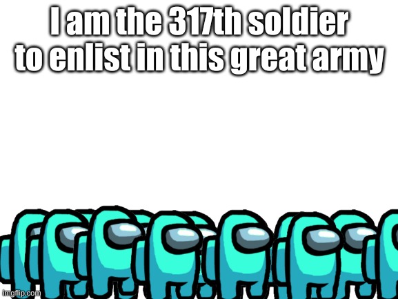 *salutes* | I am the 317th soldier to enlist in this great army | image tagged in kill,tiktok,now | made w/ Imgflip meme maker