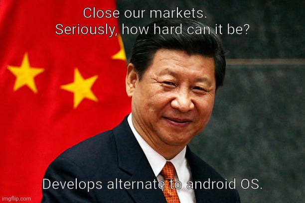 Xi Jinping | Close our markets.    
Seriously, how hard can it be? Develops alternate to android OS. | image tagged in xi jinping | made w/ Imgflip meme maker