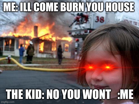 me mad | ME: ILL COME BURN YOU HOUSE; THE KID: NO YOU WONT   :ME | image tagged in memes,disaster girl | made w/ Imgflip meme maker