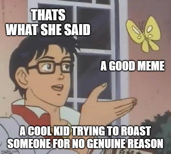 Is This A Pigeon Meme | THATS WHAT SHE SAID A GOOD MEME A COOL KID TRYING TO ROAST SOMEONE FOR NO GENUINE REASON | image tagged in memes,is this a pigeon | made w/ Imgflip meme maker