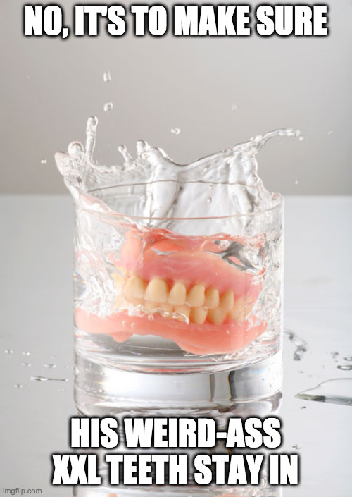 Dentures? No biggie | NO, IT'S TO MAKE SURE HIS WEIRD-ASS XXL TEETH STAY IN | image tagged in dentures no biggie | made w/ Imgflip meme maker