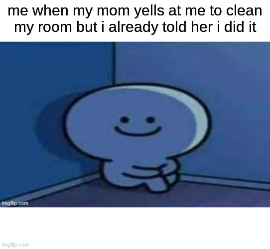 it is true | me when my mom yells at me to clean my room but i already told her i did it | image tagged in memes | made w/ Imgflip meme maker
