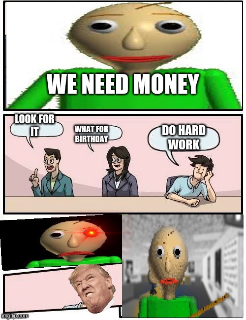 Baldi’s Meeting Suggestion | WE NEED MONEY; LOOK FOR
IT; DO HARD
WORK; WHAT FOR
BIRTHDAY | image tagged in baldi s meeting suggestion | made w/ Imgflip meme maker