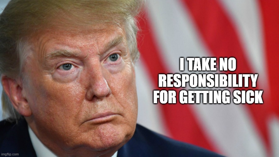 Trump ACED the COVID-19 Test! | I TAKE NO RESPONSIBILITY FOR GETTING SICK | image tagged in contagioius,quarantine,super spreader,anti mask,freedom to get sick and die,covid-19 | made w/ Imgflip meme maker