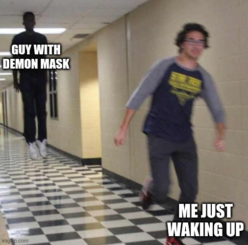 floating boy chasing running boy | GUY WITH DEMON MASK; ME JUST WAKING UP | image tagged in floating boy chasing running boy,scary | made w/ Imgflip meme maker