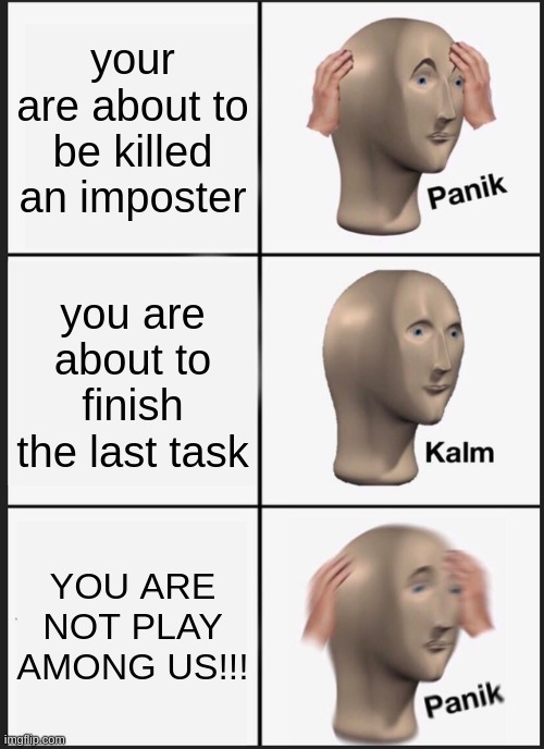 OH yea | your are about to be killed an imposter; you are about to finish the last task; YOU ARE NOT PLAY AMONG US!!! | image tagged in memes,panik kalm panik | made w/ Imgflip meme maker