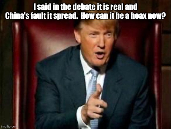 Donald Trump | I said in the debate it is real and China’s fault it spread.  How can it be a hoax now? | image tagged in donald trump | made w/ Imgflip meme maker