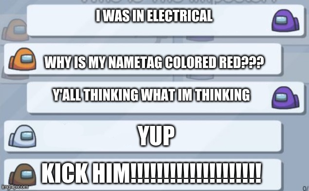 among us chat | I WAS IN ELECTRICAL; WHY IS MY NAMETAG COLORED RED??? Y'ALL THINKING WHAT IM THINKING; YUP; KICK HIM!!!!!!!!!!!!!!!!!!!! | image tagged in among us chat | made w/ Imgflip meme maker