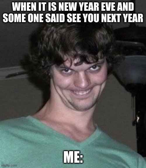 chrismas | WHEN IT IS NEW YEAR EVE AND SOME ONE SAID SEE YOU NEXT YEAR; ME: | image tagged in creepy guy,weird | made w/ Imgflip meme maker