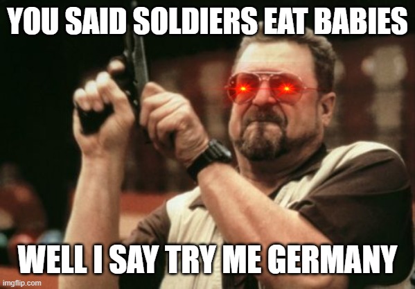 Am I The Only One Around Here | YOU SAID SOLDIERS EAT BABIES; WELL I SAY TRY ME GERMANY | image tagged in memes,am i the only one around here | made w/ Imgflip meme maker