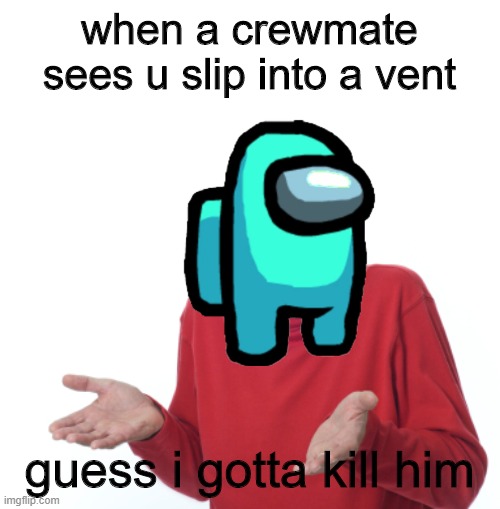 Guess I'll die  | when a crewmate sees u slip into a vent; guess i gotta kill him | image tagged in guess i'll die | made w/ Imgflip meme maker