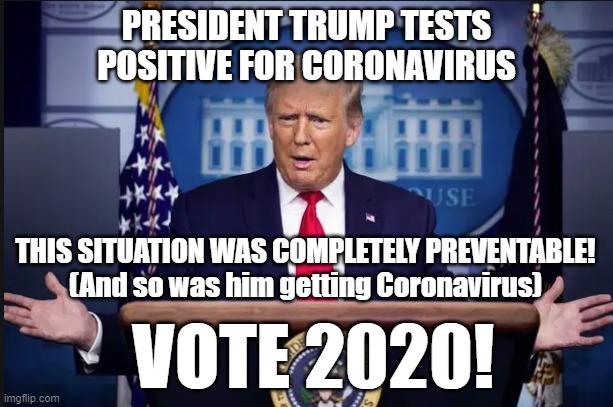 Trump Coronavirus | PRESIDENT TRUMP TESTS POSITIVE FOR CORONAVIRUS; THIS SITUATION WAS COMPLETELY PREVENTABLE!
(And so was him getting Coronavirus); VOTE 2020! | image tagged in donald trump,trump coronavirus,vote 2020 | made w/ Imgflip meme maker