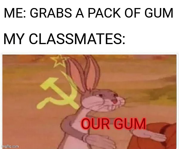 communist bugs bunny | ME: GRABS A PACK OF GUM MY CLASSMATES: OUR GUM | image tagged in communist bugs bunny | made w/ Imgflip meme maker