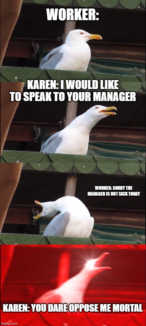 Inhaling Seagull | WORKER:; KAREN: I WOULD LIKE TO SPEAK TO YOUR MANAGER; WORKER: SORRY THE MANAGER IS OUT SICK TODAY; KAREN: YOU DARE OPPOSE ME MORTAL | image tagged in memes,inhaling seagull | made w/ Imgflip meme maker
