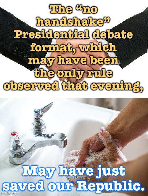 Biden tested negative. The most important thing that happened at that awful debate? The candidates didn’t shake hands. | The “no handshake” Presidential debate format, which may have been the only rule observed that evening, May have just saved our Republic. | image tagged in handshake washing hand,covid-19,coronavirus,presidential debate,election 2020,2020 elections | made w/ Imgflip meme maker