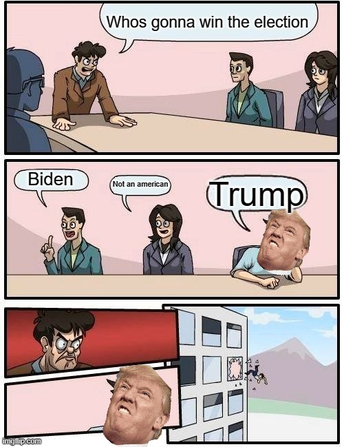 Boardroom Meeting Suggestion | Whos gonna win the election; Biden; Not an american; Trump | image tagged in memes,boardroom meeting suggestion | made w/ Imgflip meme maker