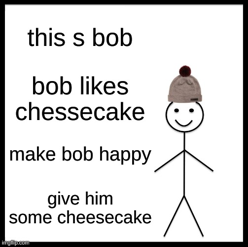 m mm m | this s bob; bob likes chessecake; make bob happy; give him some cheesecake | image tagged in memes,be like bill | made w/ Imgflip meme maker