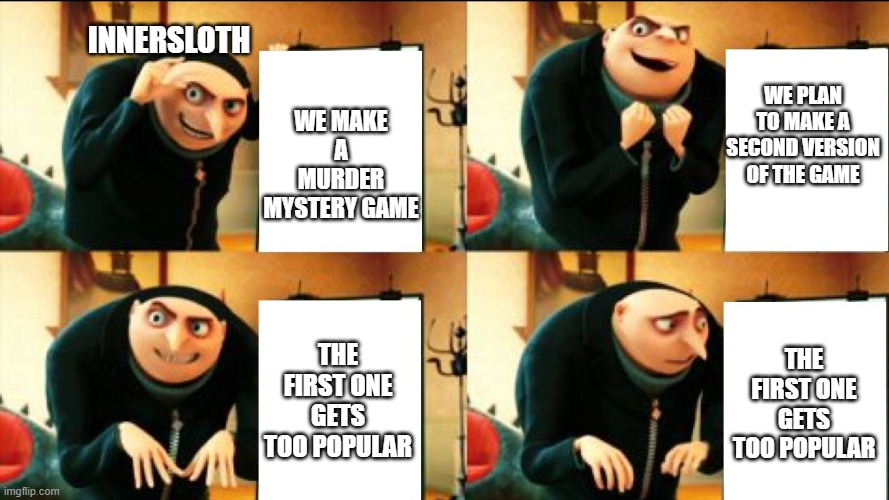 If you don't know this game well, smh | INNERSLOTH; WE PLAN TO MAKE A SECOND VERSION OF THE GAME; WE MAKE A MURDER MYSTERY GAME; THE FIRST ONE GETS TOO POPULAR; THE FIRST ONE GETS TOO POPULAR | image tagged in gru diabolical plan fail | made w/ Imgflip meme maker