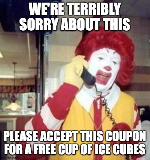 Ronald McDonald Temp | WE'RE TERRIBLY SORRY ABOUT THIS PLEASE ACCEPT THIS COUPON FOR A FREE CUP OF ICE CUBES | image tagged in ronald mcdonald temp | made w/ Imgflip meme maker