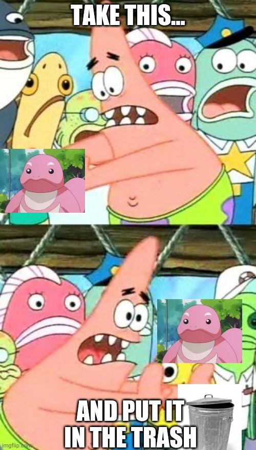 LICKITUNG BELONGS IN THE TRASH | TAKE THIS... AND PUT IT IN THE TRASH | image tagged in memes,put it somewhere else patrick,pokemon | made w/ Imgflip meme maker