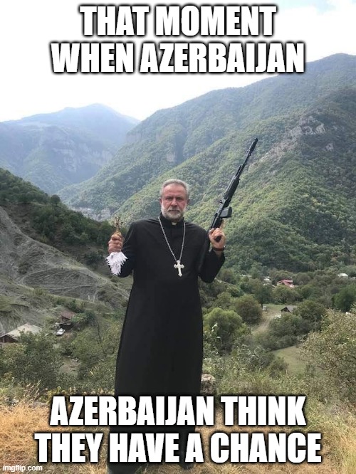 Armenian Warpriest | THAT MOMENT WHEN AZERBAIJAN; AZERBAIJAN THINK THEY HAVE A CHANCE | image tagged in armenian warpriest | made w/ Imgflip meme maker
