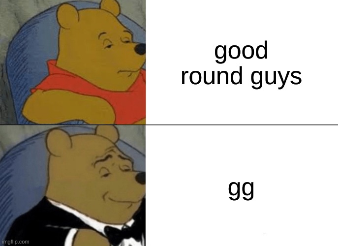 Tuxedo Winnie The Pooh | good round guys; gg | image tagged in memes,tuxedo winnie the pooh | made w/ Imgflip meme maker