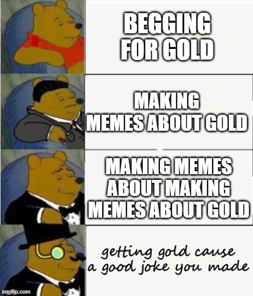Tuxedo Winnie the Pooh 4 panel | BEGGING FOR GOLD; MAKING MEMES ABOUT GOLD; MAKING MEMES ABOUT MAKING MEMES ABOUT GOLD; getting gold cause a good joke you made | image tagged in tuxedo winnie the pooh 4 panel | made w/ Imgflip meme maker