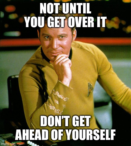 captain kirk | NOT UNTIL YOU GET OVER IT DON’T GET AHEAD OF YOURSELF | image tagged in captain kirk | made w/ Imgflip meme maker