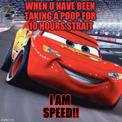 WHEN U HAVE BEEN 
TAKING A POOP FOR 
10 HOURS STRAIT; I AM 
SPEED!! | image tagged in i am speed | made w/ Imgflip meme maker