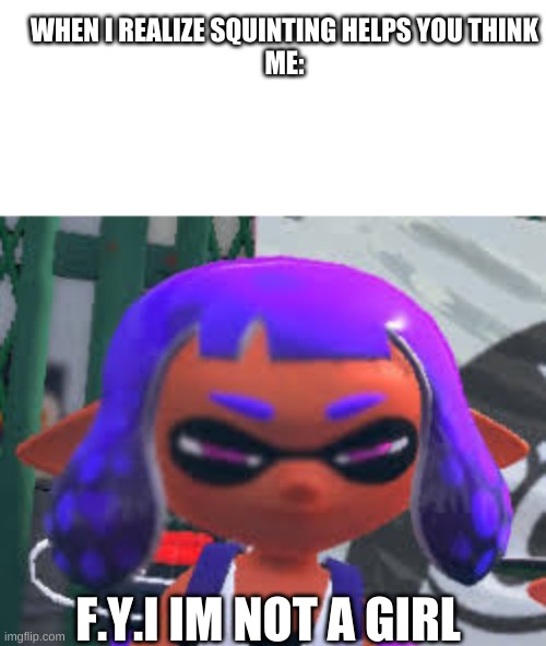 time to think | WHEN I REALIZE SQUINTING HELPS YOU THINK
ME:; F.Y.I IM NOT A GIRL | image tagged in splatoon | made w/ Imgflip meme maker