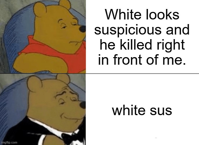 Tuxedo Winnie The Pooh Meme | White looks suspicious and he killed right in front of me. white sus | image tagged in memes,tuxedo winnie the pooh | made w/ Imgflip meme maker