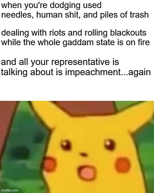 Surprised Pikachu | when you're dodging used needles, human shit, and piles of trash; dealing with riots and rolling blackouts while the whole gaddam state is on fire; and all your representative is talking about is impeachment...again | image tagged in memes,surprised pikachu | made w/ Imgflip meme maker