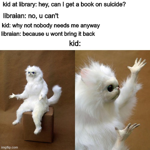 Persian Cat Room Guardian | kid at library: hey, can I get a book on suicide? libraian: no, u can't; kid: why not nobody needs me anyway; libraian: because u wont bring it back; kid: | image tagged in memes,persian cat room guardian | made w/ Imgflip meme maker