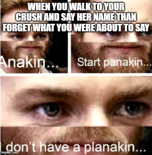 Anakin start panakin | WHEN YOU WALK TO YOUR CRUSH AND SAY HER NAME THAN FORGET WHAT YOU WERE ABOUT TO SAY | image tagged in anakin start panakin | made w/ Imgflip meme maker