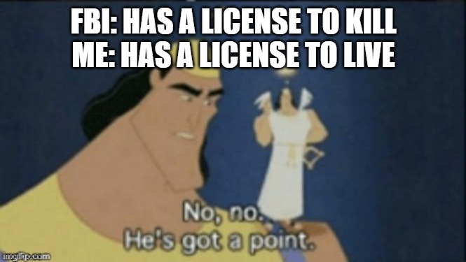 No no he's got a point | FBI: HAS A LICENSE TO KILL
ME: HAS A LICENSE TO LIVE | image tagged in no no hes got a point | made w/ Imgflip meme maker