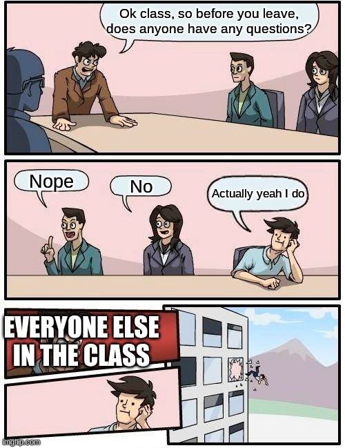 If ur in remote learning u know. | Ok class, so before you leave, does anyone have any questions? Nope; No; Actually yeah I do; EVERYONE ELSE IN THE CLASS | image tagged in memes,boardroom meeting suggestion,funny | made w/ Imgflip meme maker