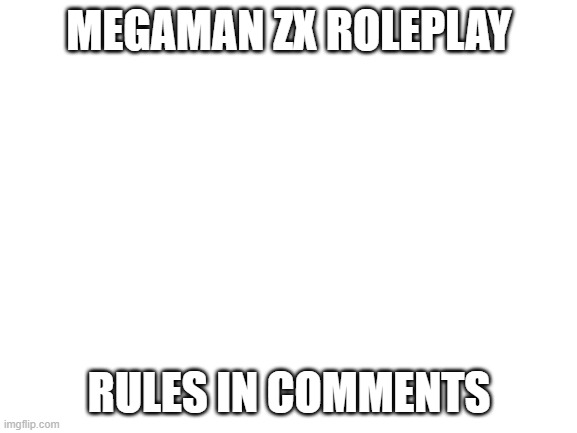 Blank White Template | MEGAMAN ZX ROLEPLAY; RULES IN COMMENTS | image tagged in blank white template | made w/ Imgflip meme maker