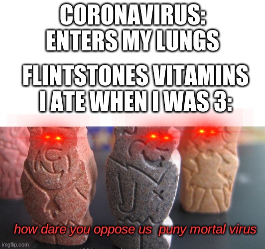 corona: why do i hear boss music? | CORONAVIRUS: ENTERS MY LUNGS; FLINTSTONES VITAMINS I ATE WHEN I WAS 3:; how dare you oppose us  puny mortal virus | image tagged in coronavirus,flintstones,random,2020 sucks,funny memes | made w/ Imgflip meme maker