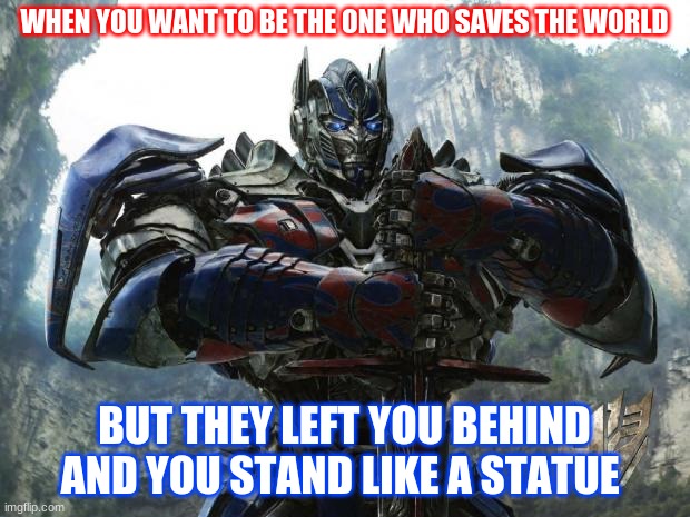 Transformers | WHEN YOU WANT TO BE THE ONE WHO SAVES THE WORLD; BUT THEY LEFT YOU BEHIND AND YOU STAND LIKE A STATUE | image tagged in transformers | made w/ Imgflip meme maker