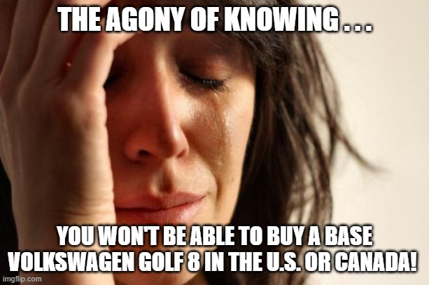 First World Problem Mark 8 Golf | THE AGONY OF KNOWING . . . YOU WON'T BE ABLE TO BUY A BASE VOLKSWAGEN GOLF 8 IN THE U.S. OR CANADA! | image tagged in memes,first world problems,vw golf 8,bring the base mark 8 golf to north america | made w/ Imgflip meme maker