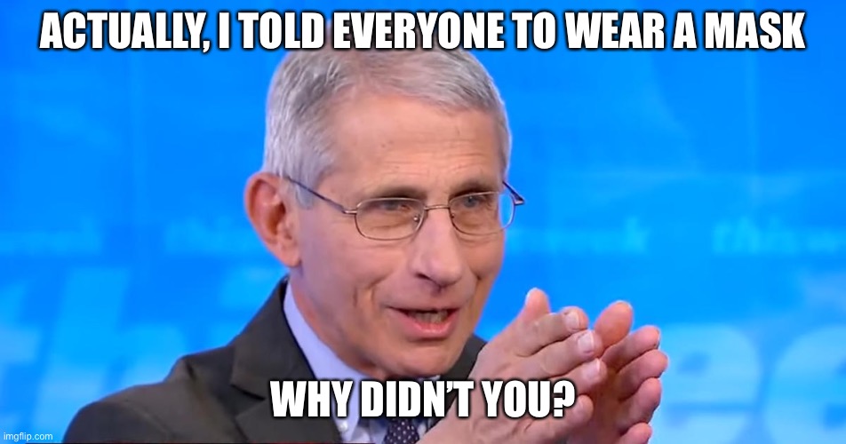 Dr. Fauci 2020 | ACTUALLY, I TOLD EVERYONE TO WEAR A MASK WHY DIDN’T YOU? | image tagged in dr fauci 2020 | made w/ Imgflip meme maker