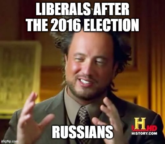 this is true af | LIBERALS AFTER THE 2016 ELECTION; RUSSIANS | image tagged in memes,ancient aliens | made w/ Imgflip meme maker